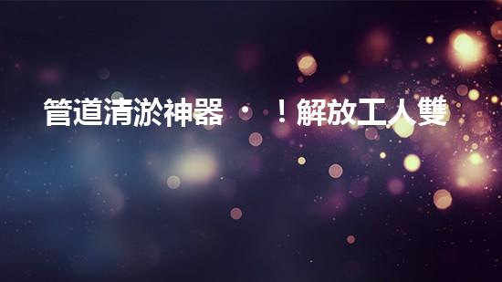 管道清淤神器！解放工人雙手，輕松清理堵塞管道的新設(shè)備揭秘！